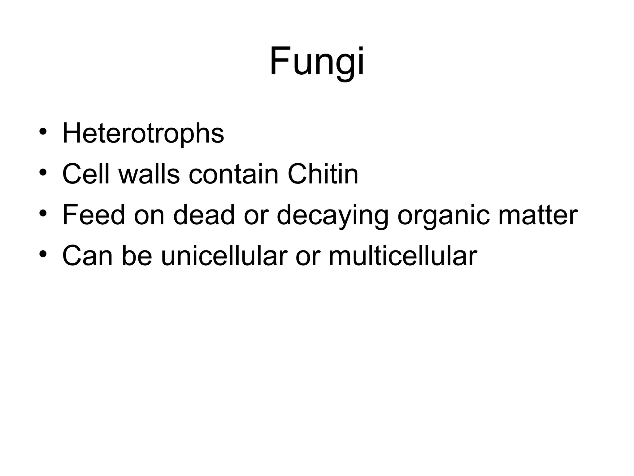 Fungi
•   Heterotrophs
•   Cell walls contain Chitin
•   Feed on dead or decaying organic matter
•   Can be unicellular or multicellular
 
