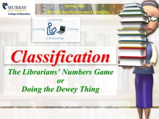 Spring 2013
         LIB 630 Classification and Cataloging




Classification
The Librarians’ Numbers Game
              or
    Doing the Dewey Thing
 
