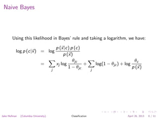 Naive Bayes
Using this likelihood in Bayes’ rule and taking a logarithm, we have:
log p (c|x) = log
p (x|c) p (c)
p (x)
=
j
xj log
θjc
1 − θjc
+
j
log(1 − θjc) + log
θc
p (x)
Jake Hofman (Columbia University) Classiﬁcation April 26, 2013 8 / 11
 