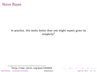 Naive Bayes
In practice, this works better than one might expect given its
simplicity2
2
http://www.jstor.org/pss/1403452
Jake Hofman (Columbia University) Classiﬁcation April 26, 2013 11 / 11
 