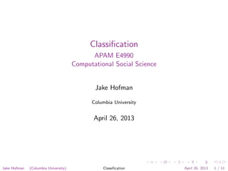 Classiﬁcation
APAM E4990
Computational Social Science
Jake Hofman
Columbia University
April 26, 2013
Jake Hofman (Columbia University) Classiﬁcation April 26, 2013 1 / 11
 
