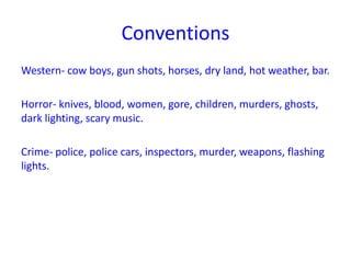 Conventions
Western- cow boys, gun shots, horses, dry land, hot weather, bar.
Horror- knives, blood, women, gore, children, murders, ghosts,
dark lighting, scary music.

Crime- police, police cars, inspectors, murder, weapons, flashing
lights.

 