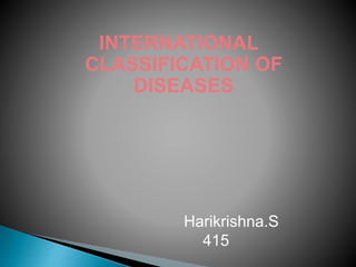 INTERNATIONAL
CLASSIFICATION OF
DISEASES
Harikrishna.S
415
 