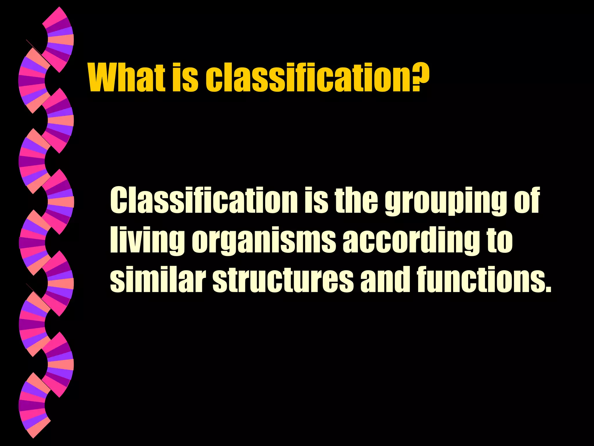 What is classification?
Classification is the grouping of
living organisms according to
similar structures and functions.

 