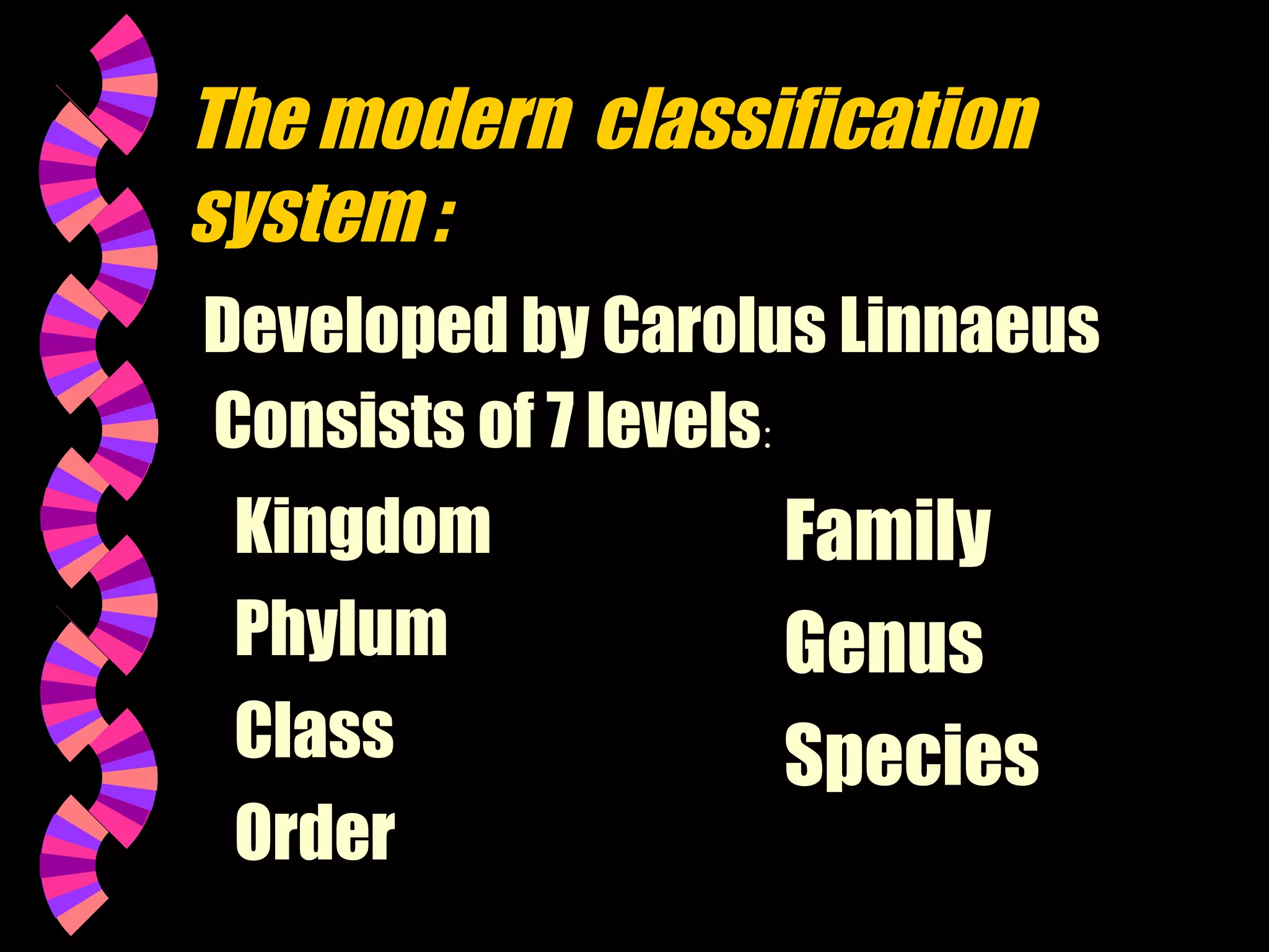 The modern classification
system :
Developed by Carolus Linnaeus
Consists of 7 levels:
Kingdom
Family
Phylum
Genus
Class
Species
Order

 