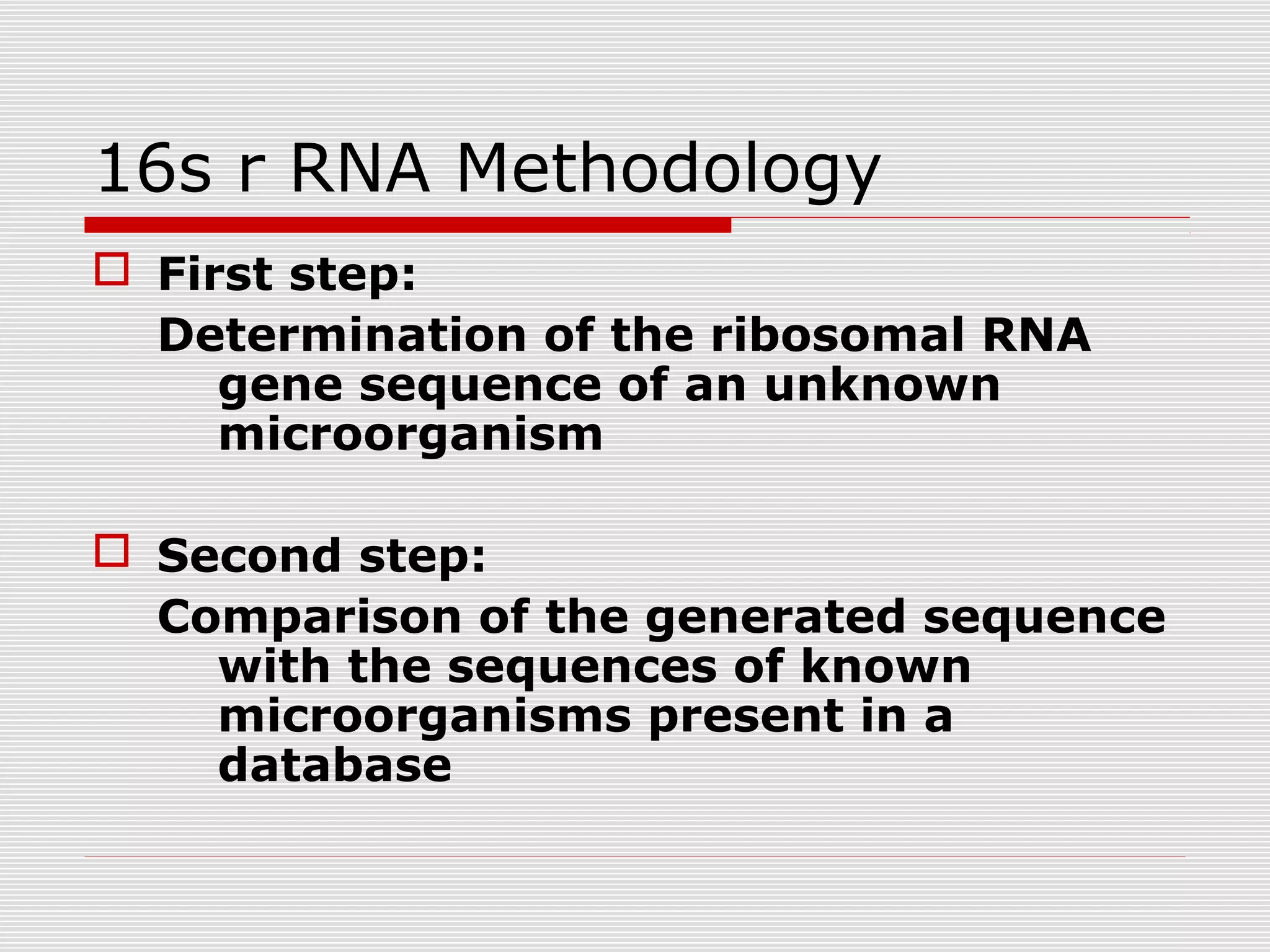 16s r RNA Methodology
 First step:
Determination of the ribosomal RNA
gene sequence of an unknown
microorganism
 Second step:
Comparison of the generated sequence
with the sequences of known
microorganisms present in a
database
 