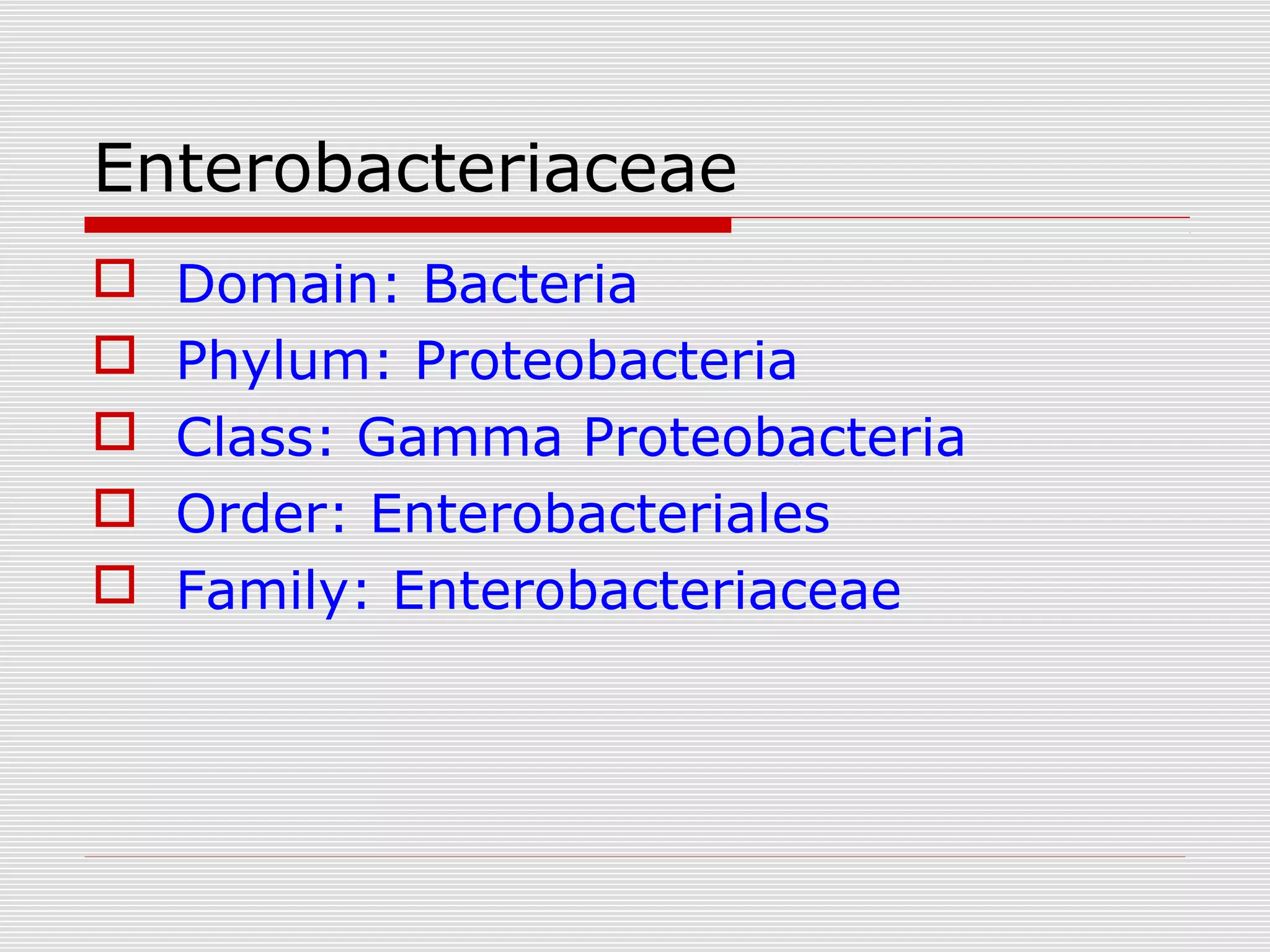 Enterobacteriaceae
 Domain: Bacteria
 Phylum: Proteobacteria
 Class: Gamma Proteobacteria
 Order: Enterobacteriales
 Family: Enterobacteriaceae
 