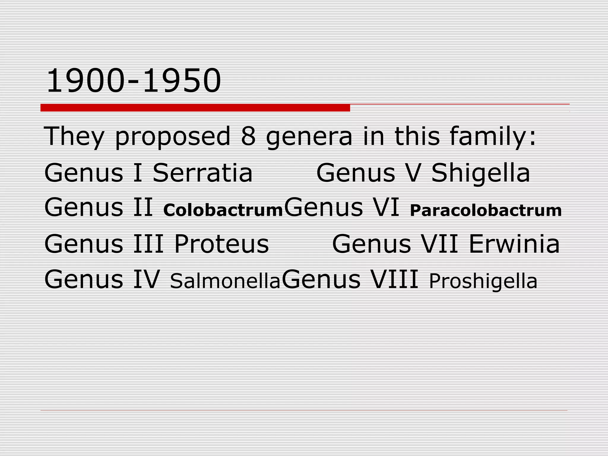 1900-1950
They proposed 8 genera in this family:
Genus I Serratia Genus V Shigella
Genus II ColobactrumGenus VI Paracolobactrum
Genus III Proteus Genus VII Erwinia
Genus IV SalmonellaGenus VIII Proshigella
 