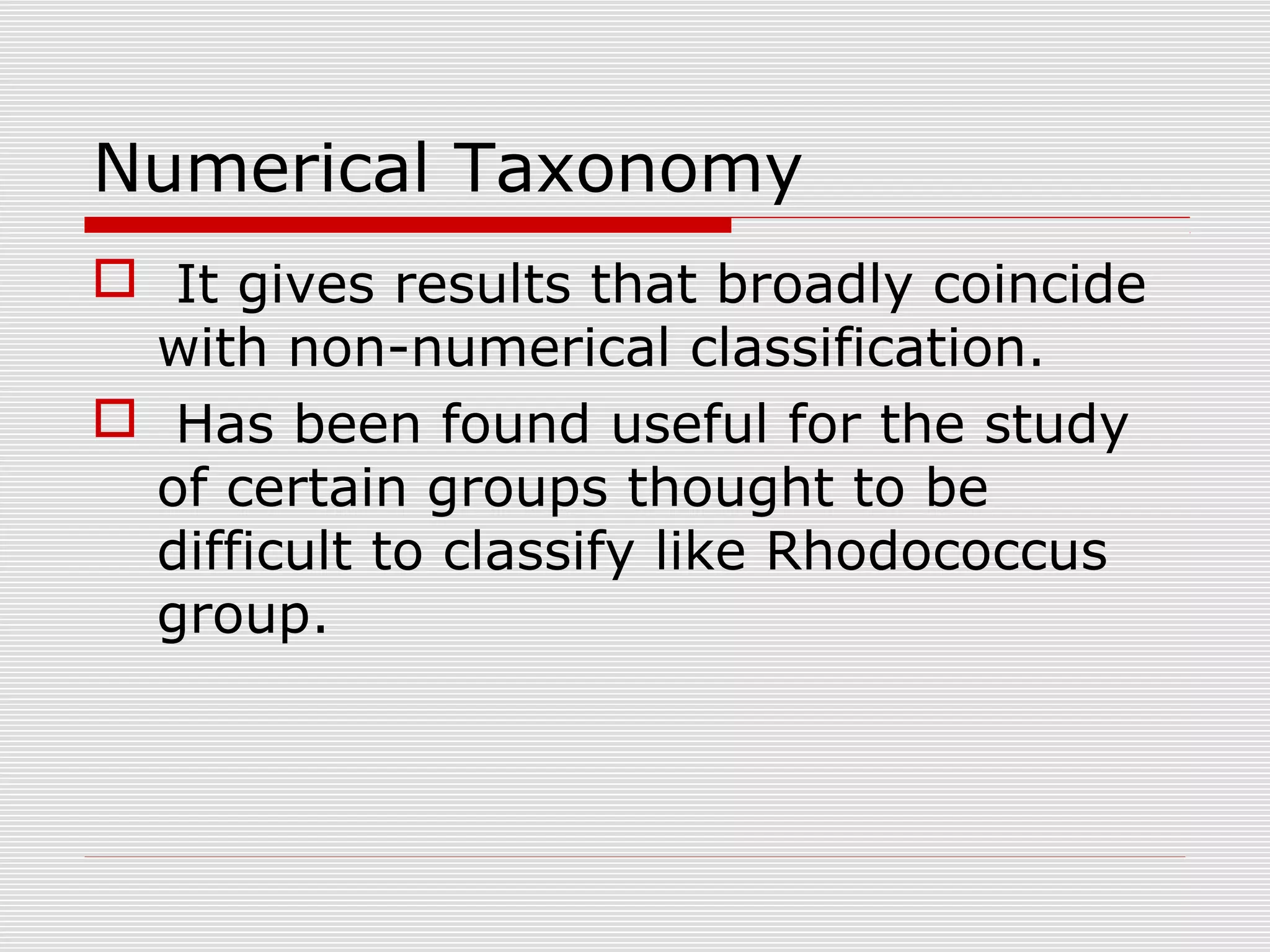 Numerical Taxonomy
 It gives results that broadly coincide
with non-numerical classification.
 Has been found useful for the study
of certain groups thought to be
difficult to classify like Rhodococcus
group.
 