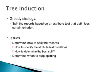  Greedy strategy.
◦ Split the records based on an attribute test that optimizes
certain criterion.
 Issues
◦ Determine how to split the records
 How to specify the attribute test condition?
 How to determine the best split?
◦ Determine when to stop splitting
 