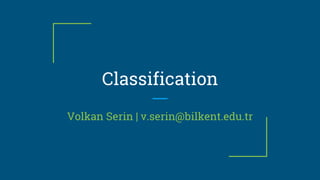 Classification
Volkan Serin | v.serin@bilkent.edu.tr
 