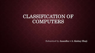 CLASSIFICATION OF
COMPUTERS
Submitted by Anandhu v & Akshay Shaji
 