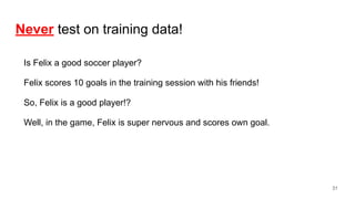 Never test on training data!
Is Felix a good soccer player?
Felix scores 10 goals in the training session with his friends!
So, Felix is a good player!?
Well, in the game, Felix is super nervous and scores own goal.
31
 