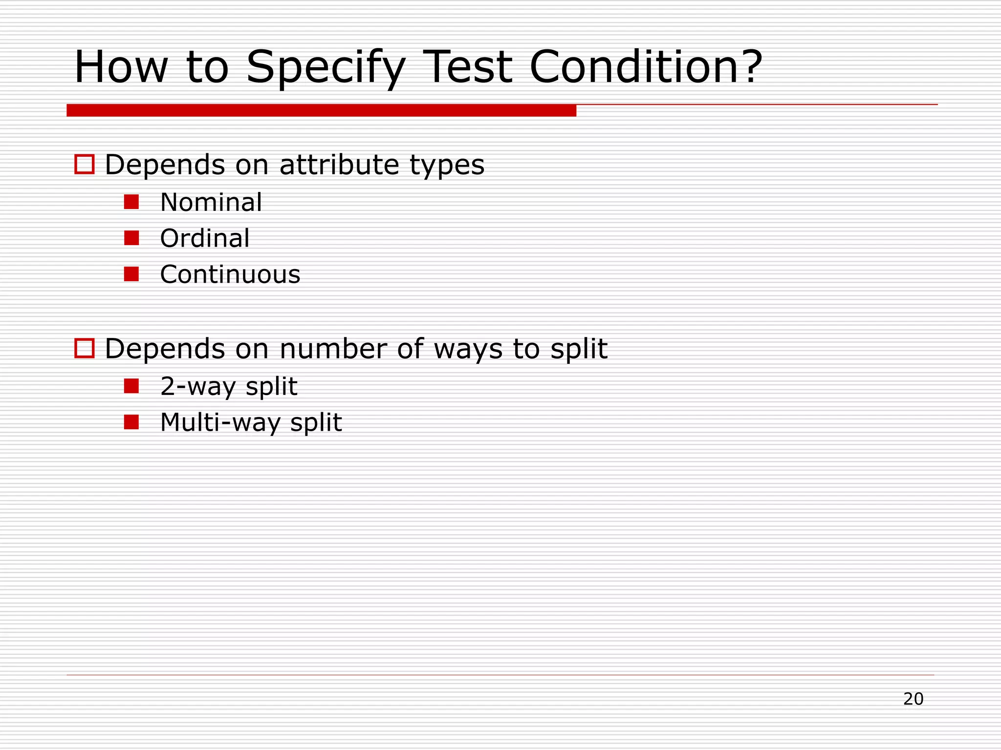 20
How to Specify Test Condition?
 Depends on attribute types
 Nominal
 Ordinal
 Continuous
 Depends on number of ways to split
 2-way split
 Multi-way split
 