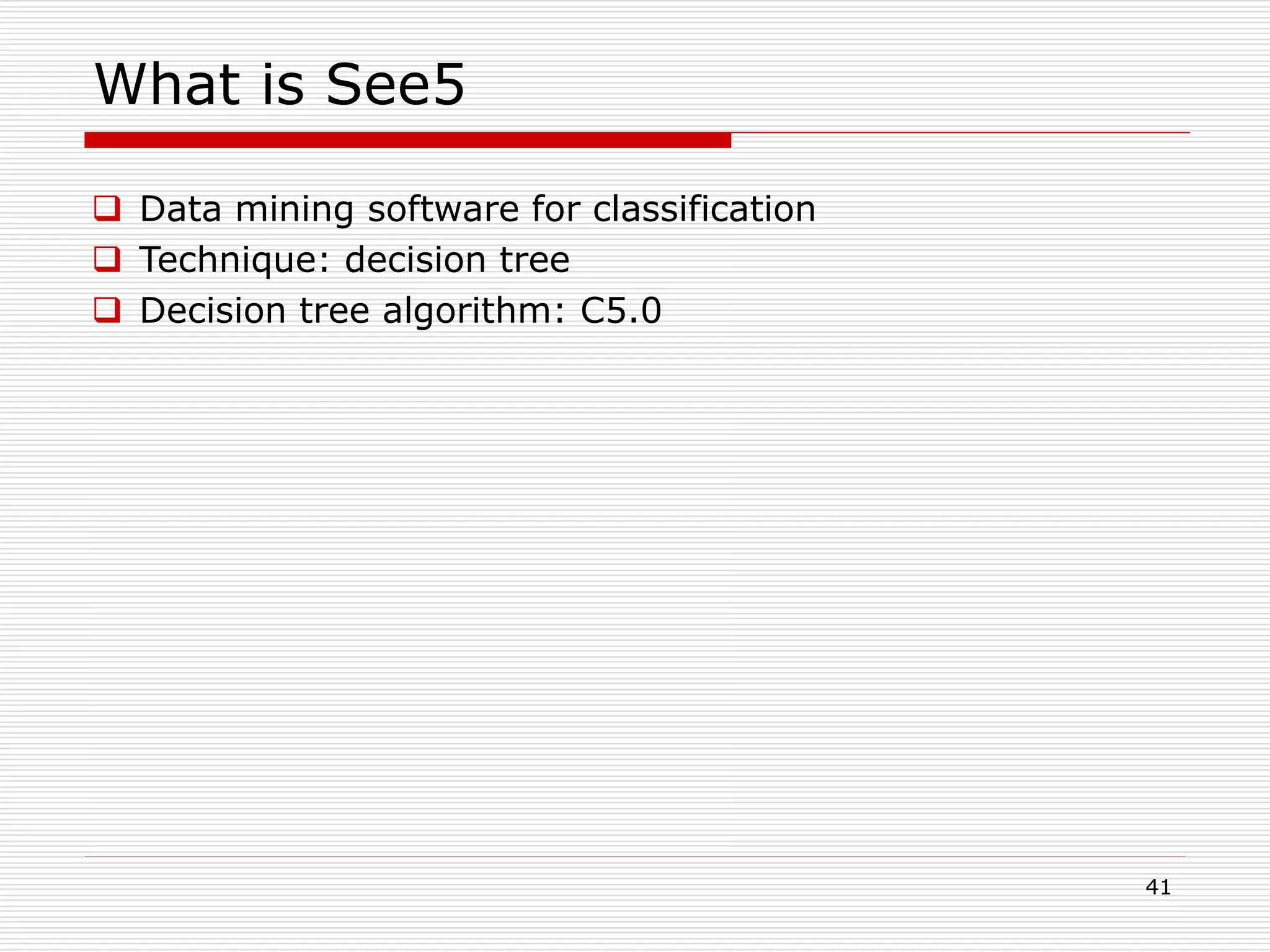 41
What is See5
 Data mining software for classification
 Technique: decision tree
 Decision tree algorithm: C5.0
 