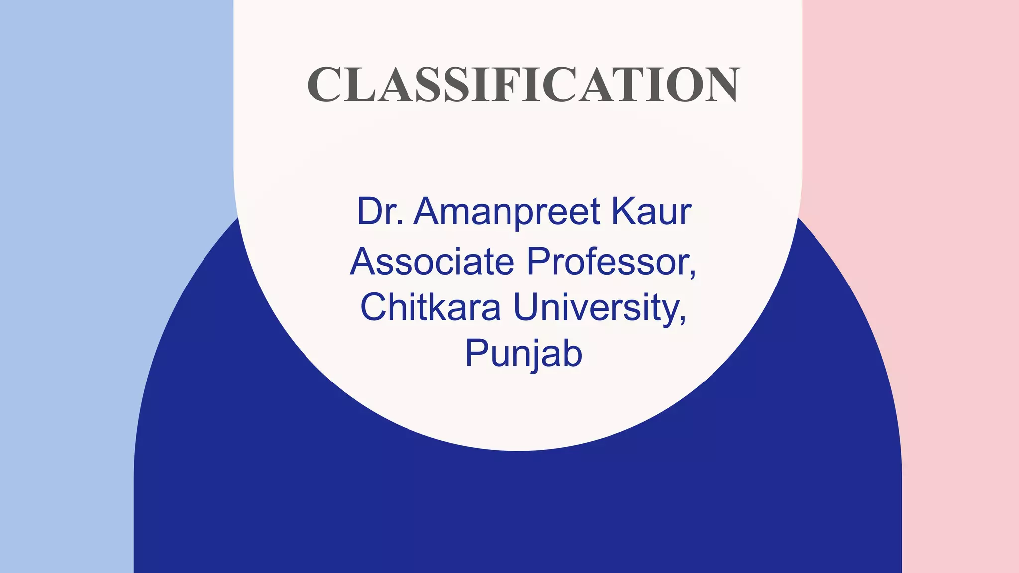 CLASSIFICATION
Dr. Amanpreet Kaur​
Associate Professor,
Chitkara University,
Punjab
 