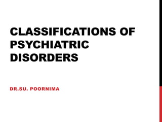 CLASSIFICATIONS OF
PSYCHIATRIC
DISORDERS
DR.SU. POORNIMA
 