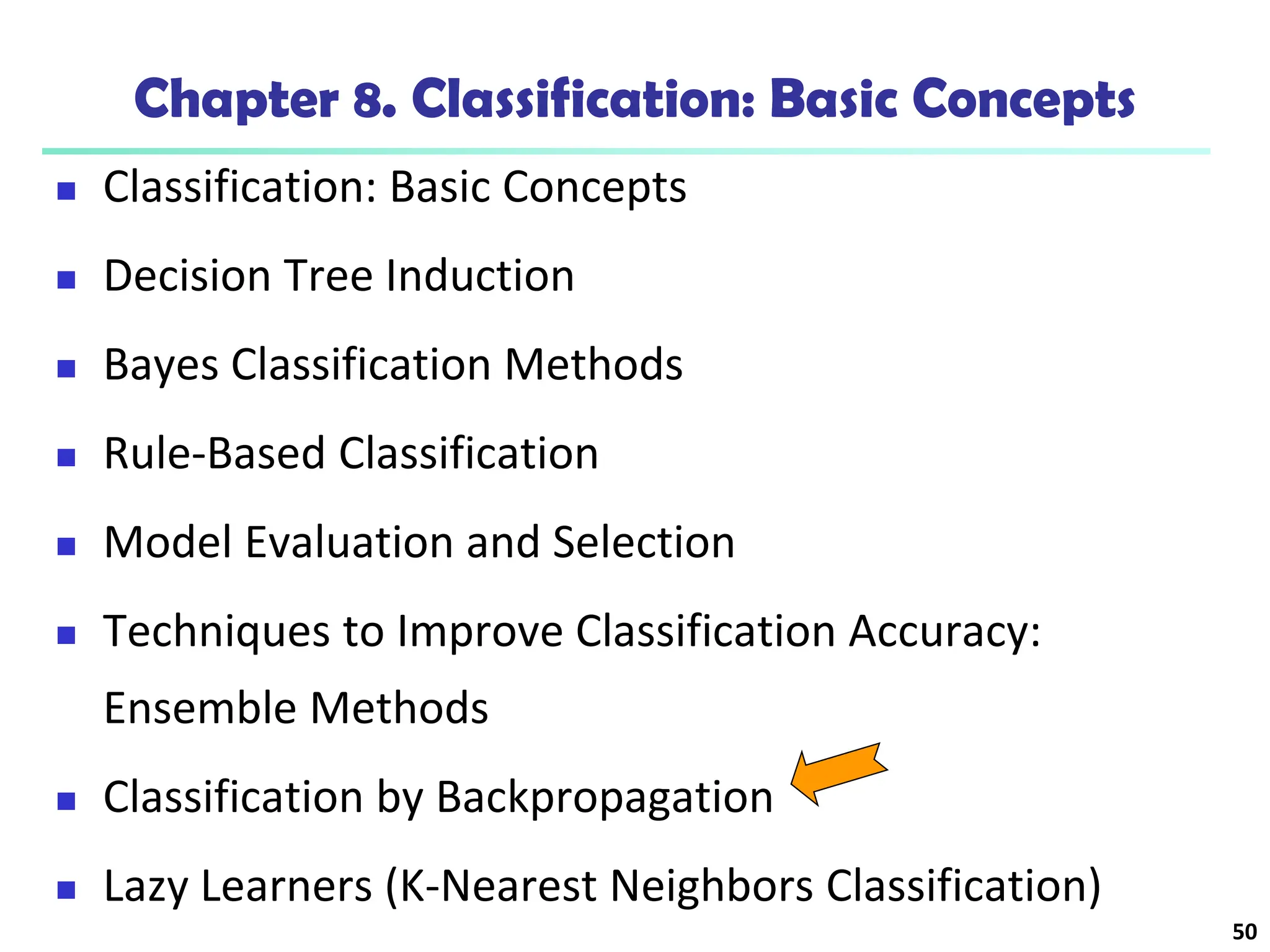 50
Chapter 8. Classification: Basic Concepts
 Classification: Basic Concepts
 Decision Tree Induction
 Bayes Classification Methods
 Rule-Based Classification
 Model Evaluation and Selection
 Techniques to Improve Classification Accuracy:
Ensemble Methods
 Classification by Backpropagation
 Lazy Learners (K-Nearest Neighbors Classification)
 