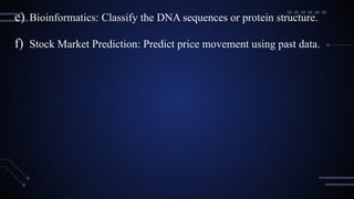 e) Bioinformatics: Classify the DNA sequences or protein structure.
f) Stock Market Prediction: Predict price movement using past data.
 