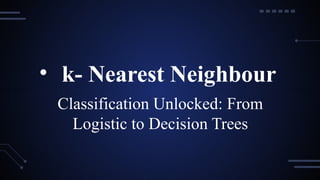 Classification Unlocked: From
Logistic to Decision Trees
• k- Nearest Neighbour
 
