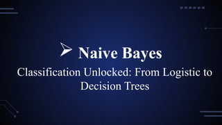  Naive Bayes
Classification Unlocked: From Logistic to
Decision Trees
 