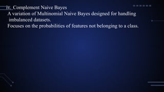 iv. Complement Naive Bayes
A variation of Multinomial Naive Bayes designed for handling
imbalanced datasets.
Focuses on the probabilities of features not belonging to a class.
 