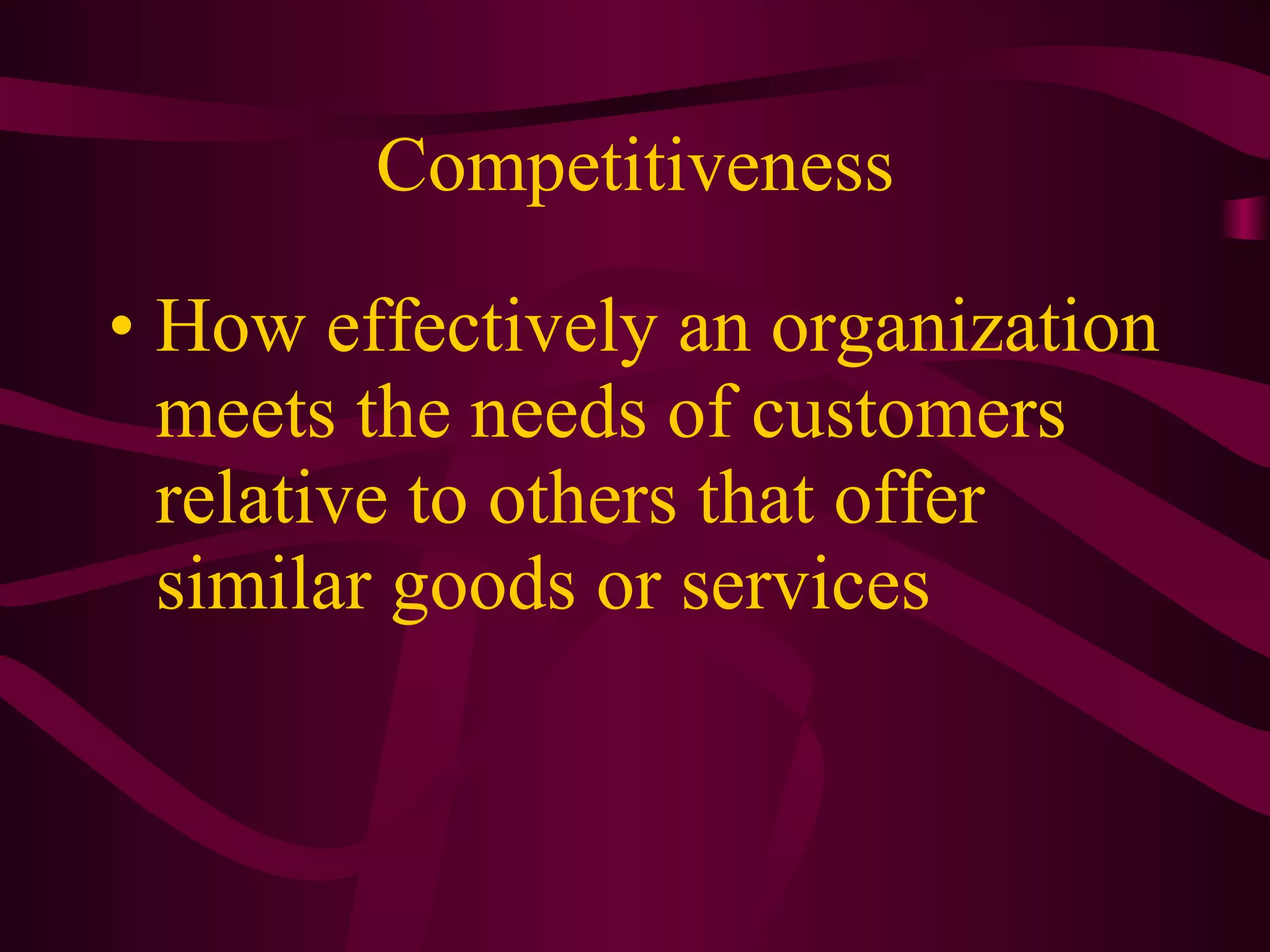 Competitiveness How effectively an organization meets the needs of customers relative to others that offer similar goods or services 