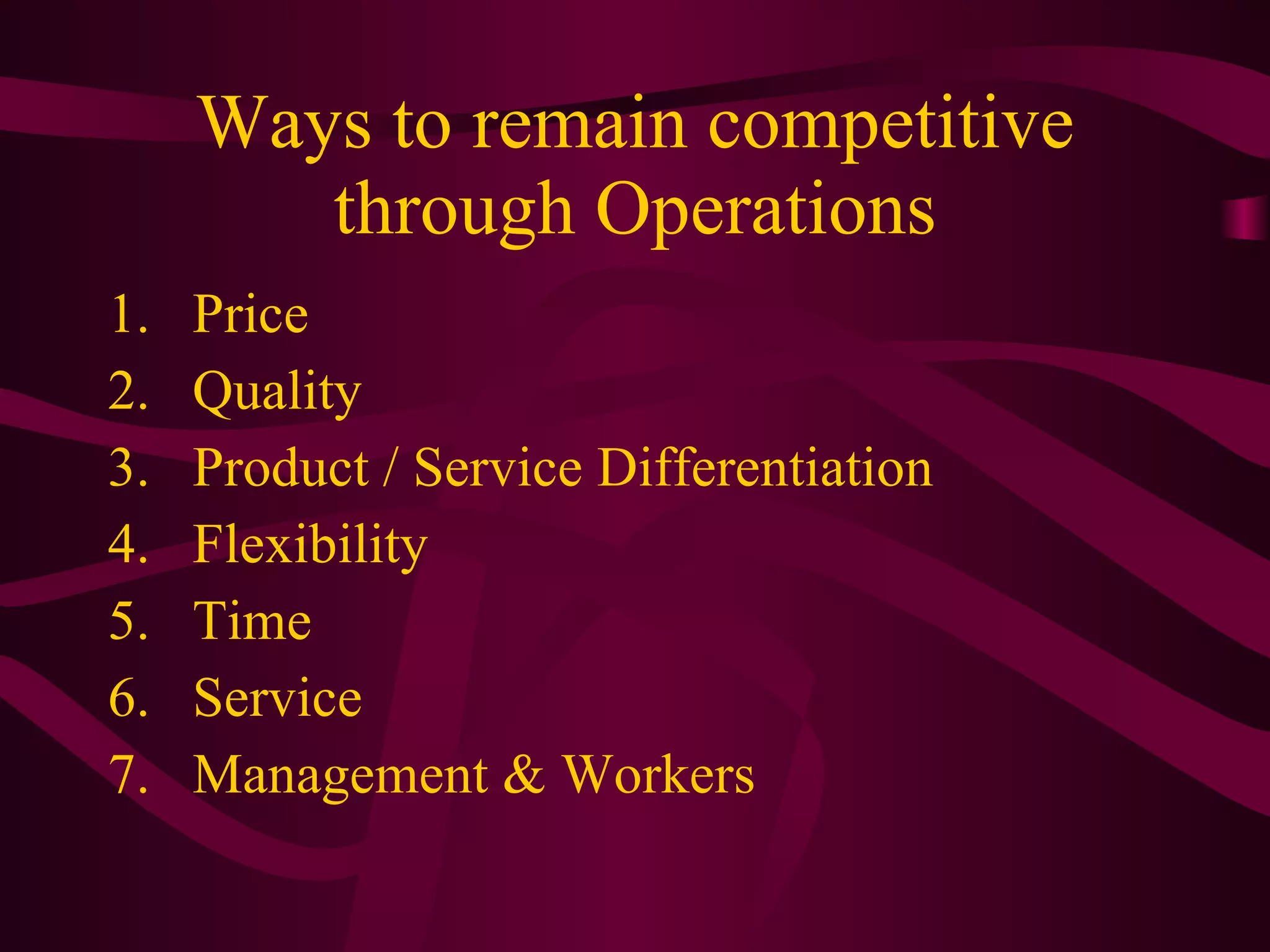 Ways to remain competitive through Operations Price Quality Product / Service Differentiation Flexibility Time Service Management & Workers 