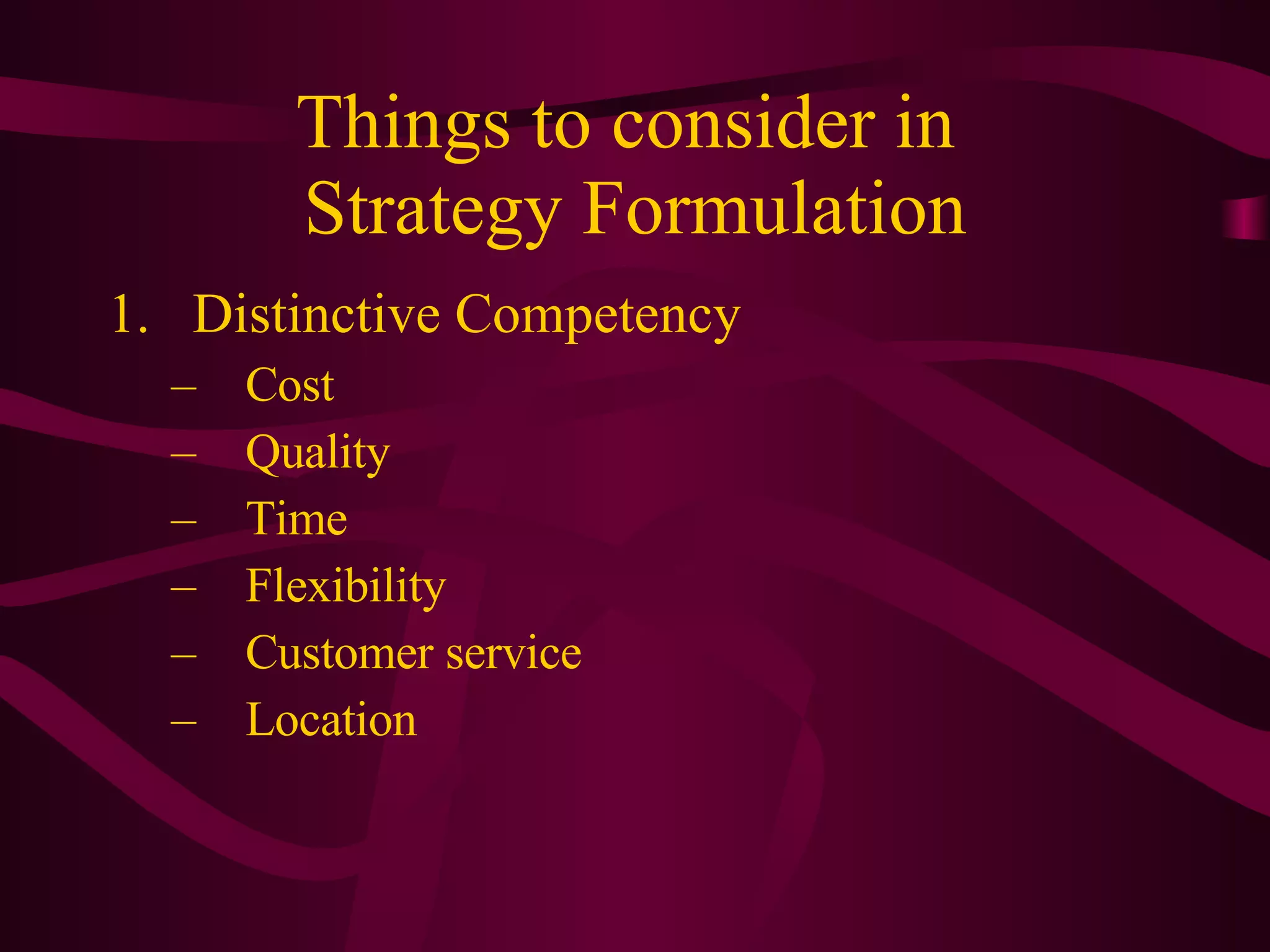 Things to consider in  Strategy Formulation Distinctive Competency Cost Quality Time Flexibility Customer service Location 