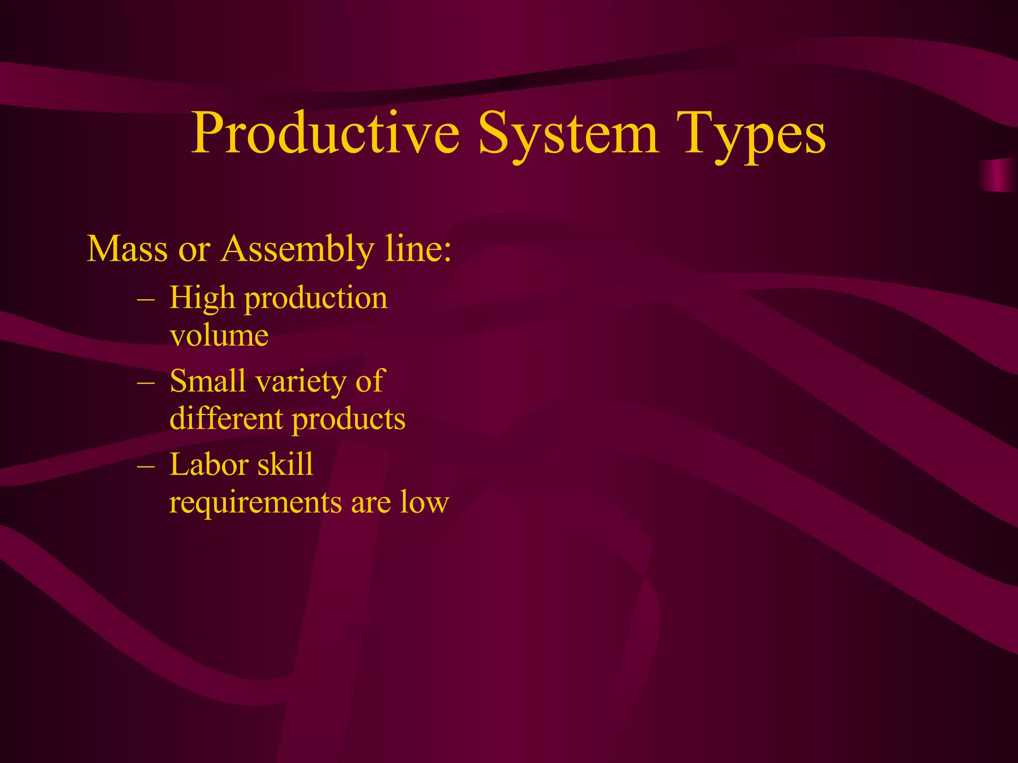 Productive System Types Mass or Assembly line:  High production volume Small variety of different products Labor skill requirements are low 