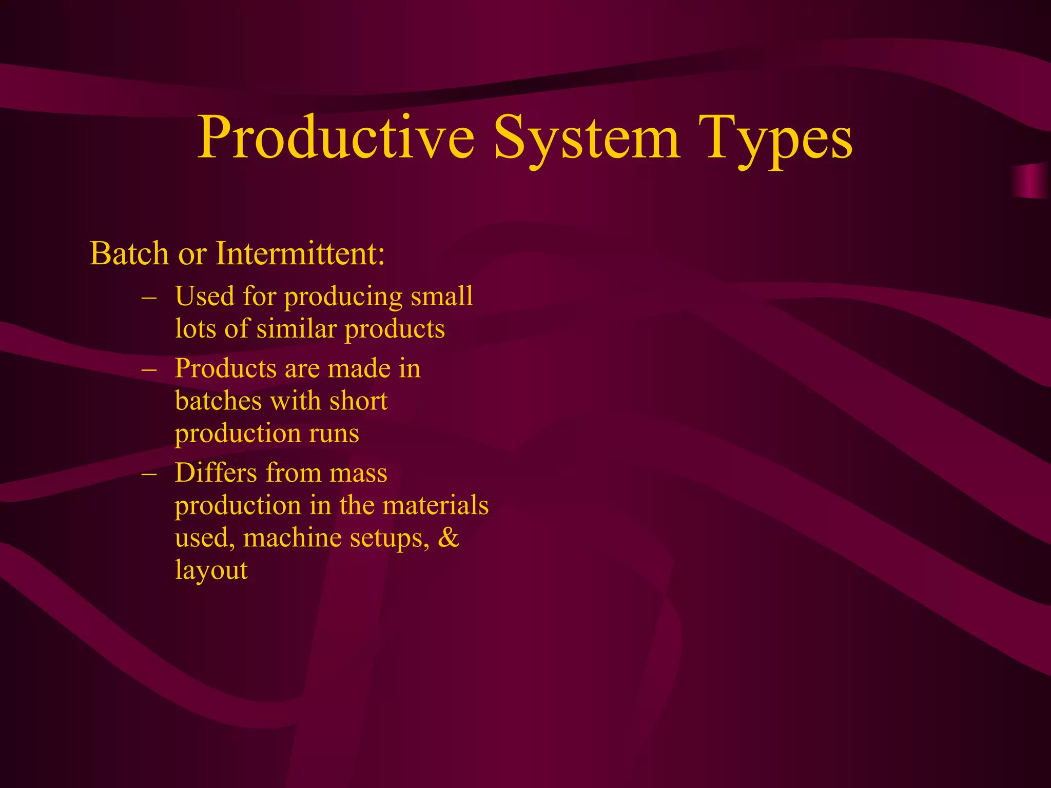 Productive System Types Batch or Intermittent:  Used for producing small lots of similar products Products are made in batches with short production runs Differs from mass production in the materials used, machine setups, & layout 