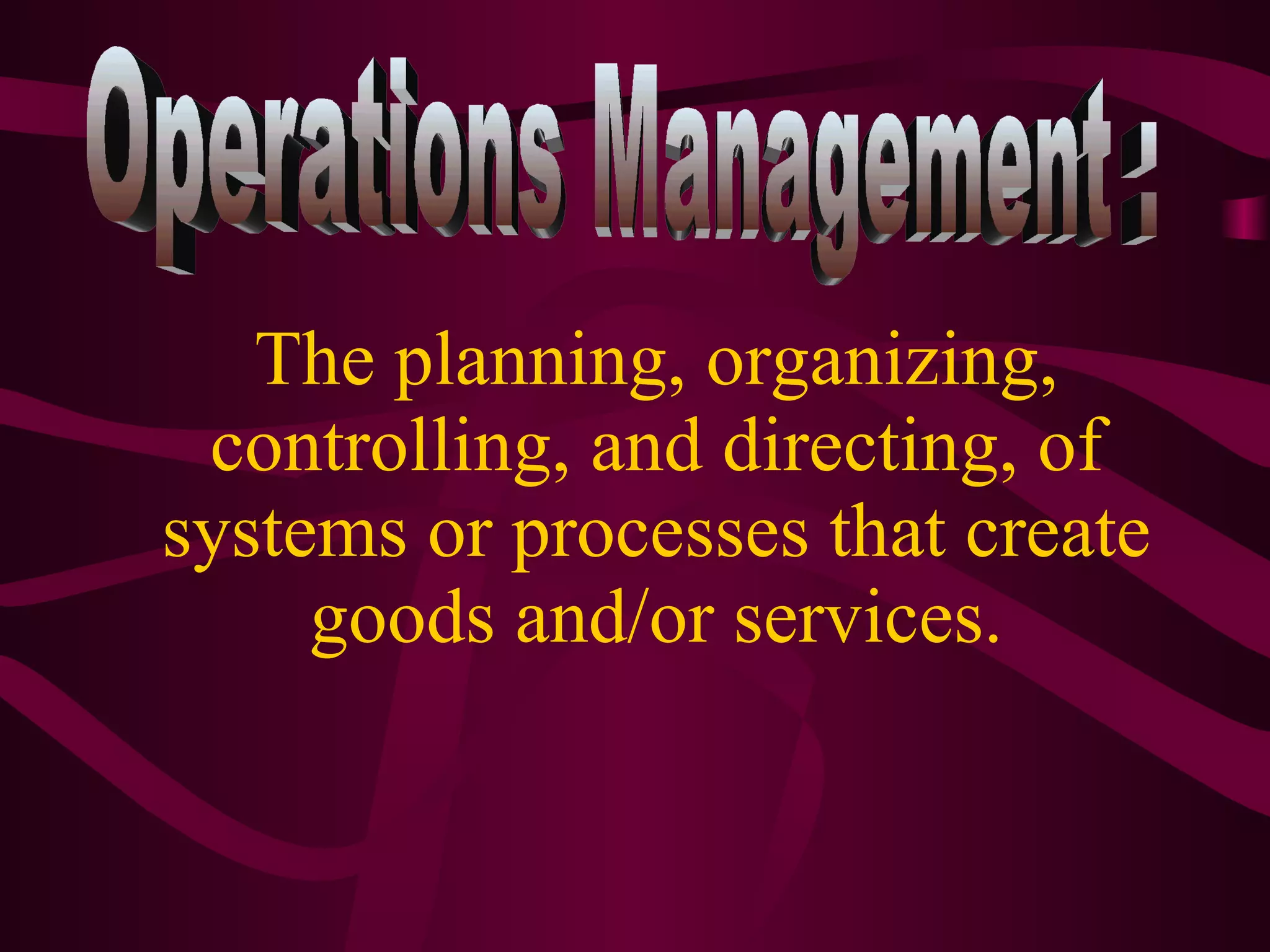 The planning, organizing, controlling, and directing, of systems or processes that create goods and/or services. Operations Management : 