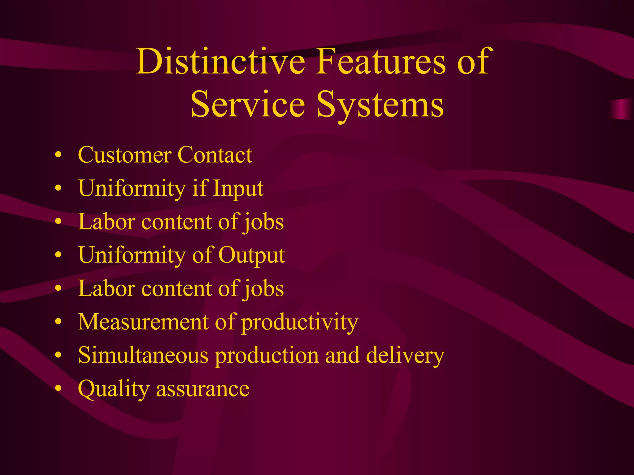 Distinctive Features of  Service Systems Customer Contact Uniformity if Input Labor content of jobs Uniformity of Output Labor content of jobs Measurement of productivity Simultaneous production and delivery Quality assurance 