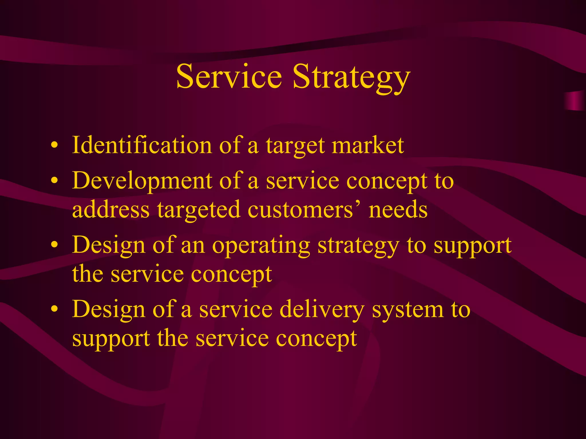 Service Strategy Identification of a target market Development of a service concept to address targeted customers’ needs Design of an operating strategy to support the service concept Design of a service delivery system to support the service concept 