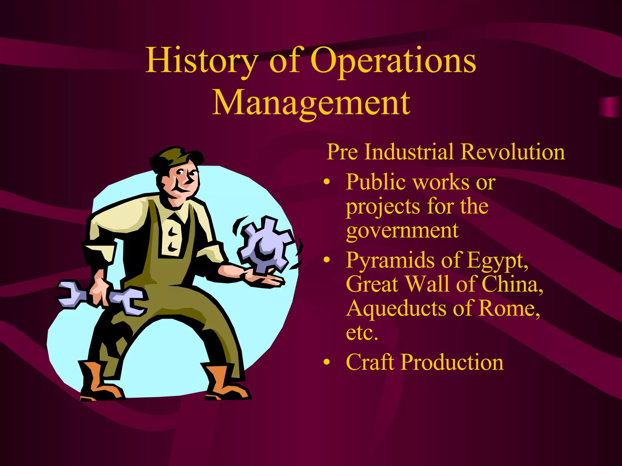 History of Operations Management Pre Industrial Revolution Public works or projects for the government Pyramids of Egypt, Great Wall of China, Aqueducts of Rome, etc. Craft Production 