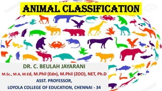 ANIMAL CLASSIFICATION
DR. C. BEULAH JAYARANI
M.Sc., M.A, M.Ed, M.Phil (Edn), M.Phil (ZOO), NET, Ph.D
ASST. PROFESSOR,
LOYOLA COLLEGE OF EDUCATION, CHENNAI - 34
 