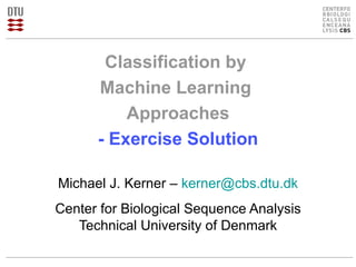 Classification by  Machine Learning  Approaches - Exercise Solution Michael J. Kerner –  [email_address] Center for Biological Sequence Analysis Technical University of Denmark 