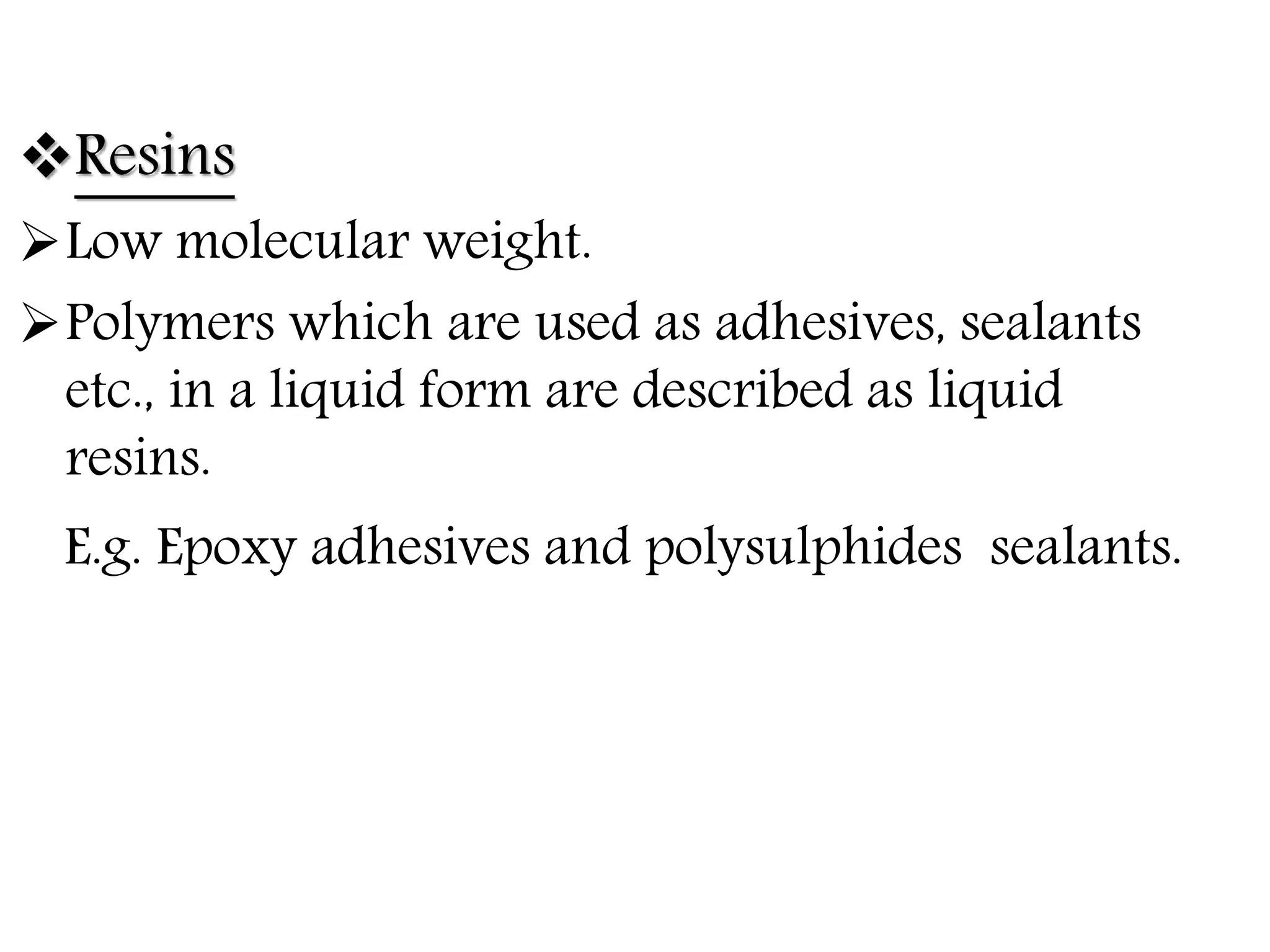 Resins
Low molecular weight.
Polymers which are used as adhesives, sealants
etc., in a liquid form are described as liquid
resins.
E.g. Epoxy adhesives and polysulphides sealants.
 