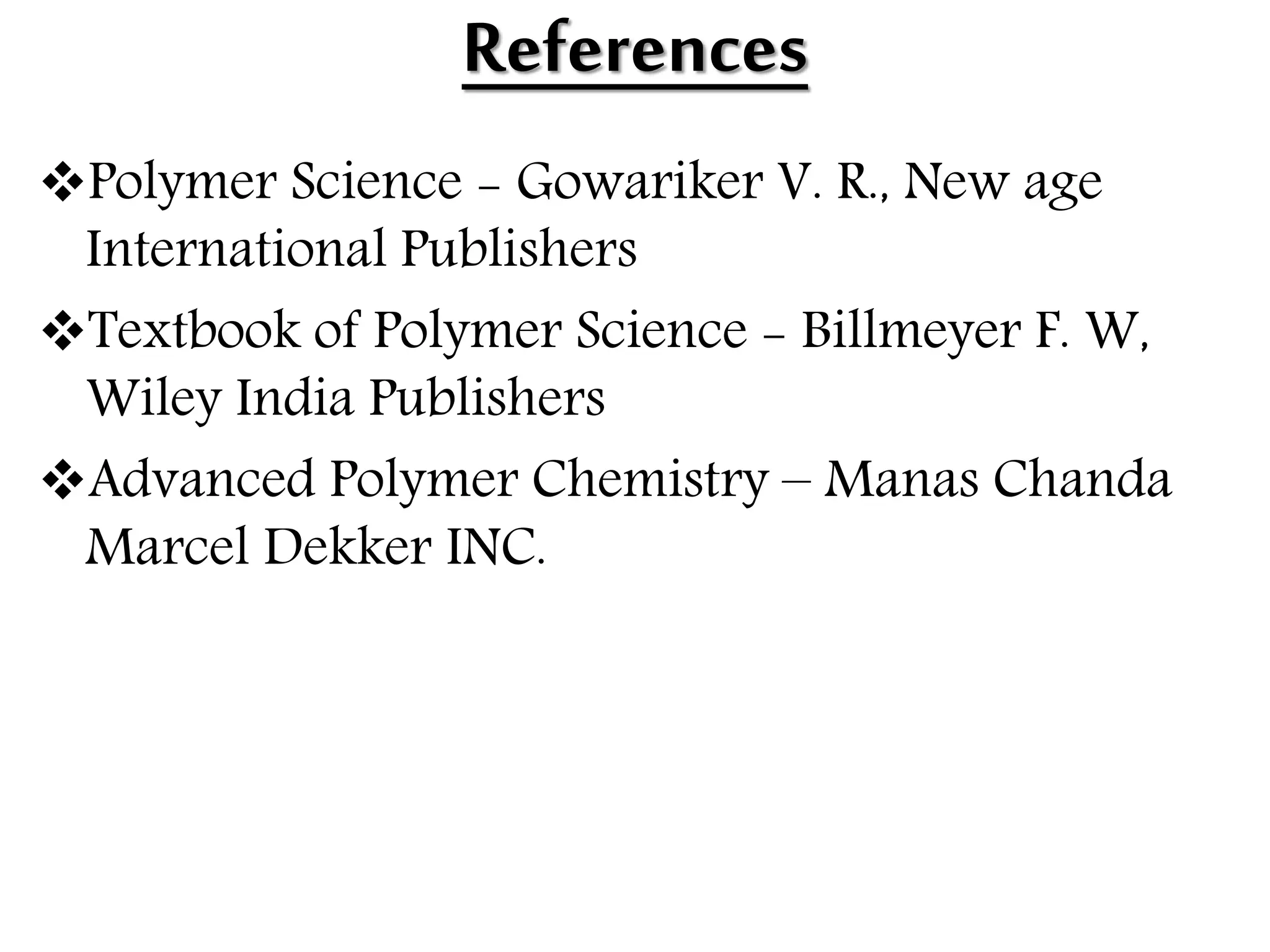 References
Polymer Science - Gowariker V. R., New age
International Publishers
Textbook of Polymer Science - Billmeyer F. W,
Wiley India Publishers
Advanced Polymer Chemistry – Manas Chanda
Marcel Dekker INC.
 
