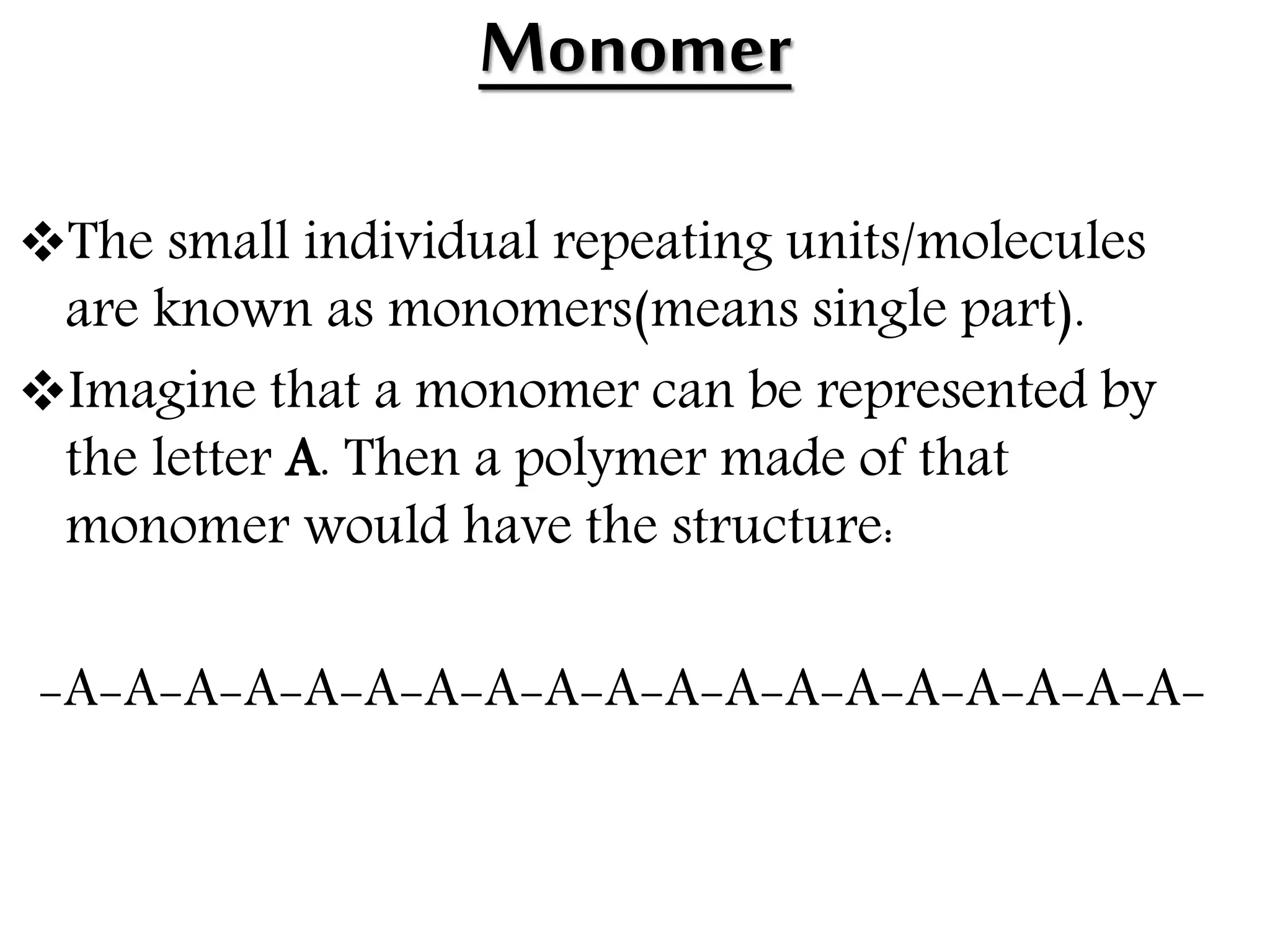 Monomer
The small individual repeating units/molecules
are known as monomers(means single part).
Imagine that a monomer can be represented by
the letter A. Then a polymer made of that
monomer would have the structure:
-A-A-A-A-A-A-A-A-A-A-A-A-A-A-A-A-A-A-A-
 