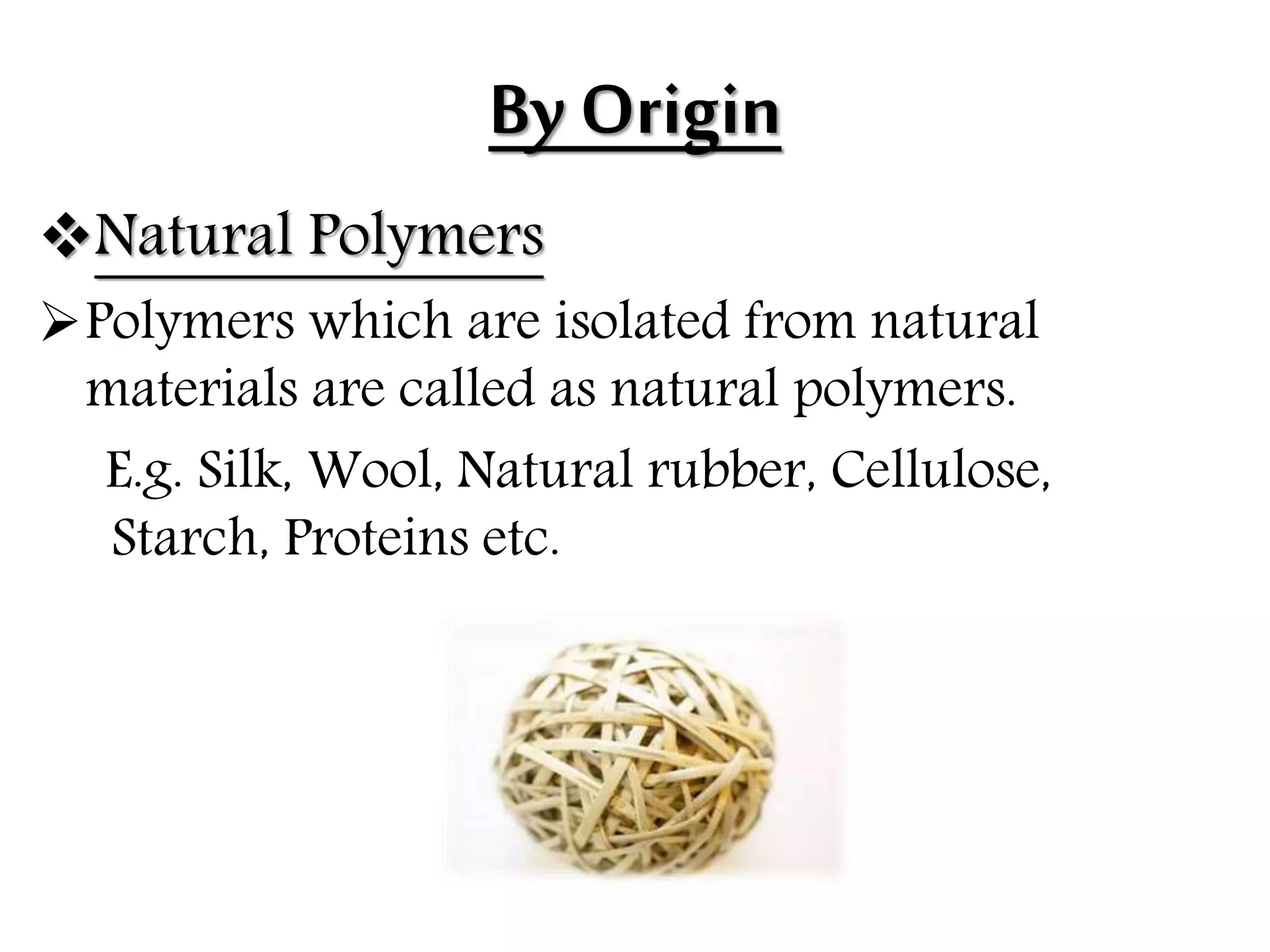 By Origin
Natural Polymers
Polymers which are isolated from natural
materials are called as natural polymers.
E.g. Silk, Wool, Natural rubber, Cellulose,
Starch, Proteins etc.
 