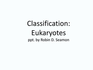 Classification:
Eukaryotes
ppt. by Robin D. Seamon
 