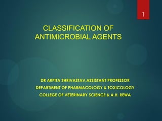 CLASSIFICATION OF
ANTIMICROBIAL AGENTS
DR ARPITA SHRIVASTAV,ASSISTANT PROFESSOR
DEPARTMENT OF PHARMACOLOGY & TOXICOLOGY
COLLEGE OF VETERINARY SCIENCE & A.H. REWA
1
 