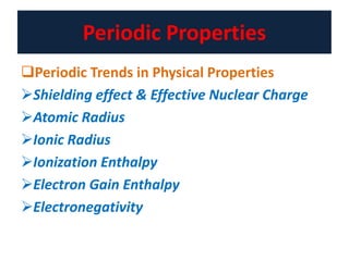 Periodic Properties
Periodic Trends in Physical Properties
Shielding effect & Effective Nuclear Charge
Atomic Radius
Ionic Radius
Ionization Enthalpy
Electron Gain Enthalpy
Electronegativity
 