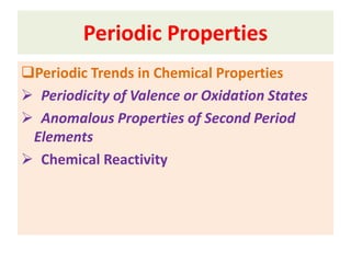 Periodic Trends in Chemical Properties
 Periodicity of Valence or Oxidation States
 Anomalous Properties of Second Period
Elements
 Chemical Reactivity
Periodic Properties
 