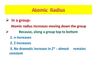  In a group-
Atomic radius increases moving down the group
 Because, along a group top to bottom
1. n increases
2. Z increases
3. No dramatic increase in Z* - almost remains
constant
 