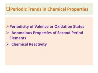 Periodicity of Valence or Oxidation States
 Anomalous Properties of Second Period
Elements
 Chemical Reactivity
Periodic Trends in Chemical Properties
 