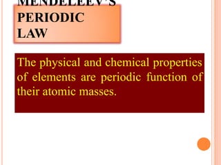 The physical and chemical properties
of elements are periodic function of
their atomic masses.
MENDELEEV’S
PERIODIC
LAW
 