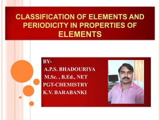 CLASSIFICATION OF ELEMENTS AND
PERIODICITY IN PROPERTIES OF
ELEMENTS
BY-
A.P.S. BHADOURIYA
M.Sc. , B.Ed., NET
PGT-CHEMISTRY
K.V. BARABANKI
 