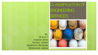 CLASSIFICATIONOF
ENGINEERING
SERVICES
By:
G r o u p 1
Cayanan,Jonas
Damian, Guillen
Serdoncillo, RJ Claude
Salandanan, Joanna
 